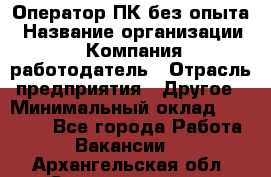 Оператор ПК без опыта › Название организации ­ Компания-работодатель › Отрасль предприятия ­ Другое › Минимальный оклад ­ 25 000 - Все города Работа » Вакансии   . Архангельская обл.,Северодвинск г.